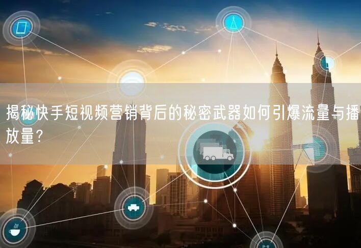 揭秘快手短视频营销背后的秘密武器如何引爆流量与播放量？