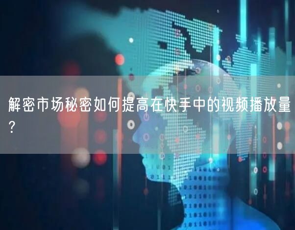 解密市场秘密如何提高在快手中的视频播放量？