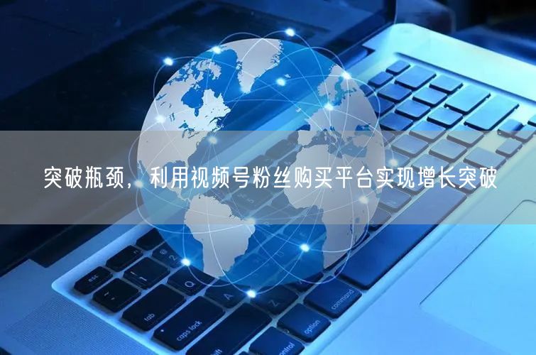 突破瓶颈，利用视频号粉丝购买平台实现增长突破