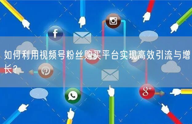 如何利用视频号粉丝购买平台实现高效引流与增长？