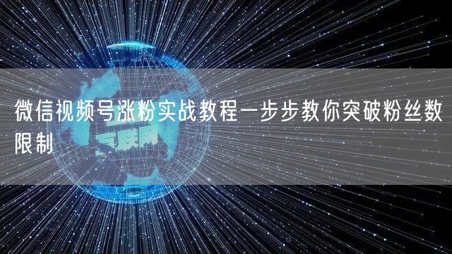 微信视频号涨粉实战教程一步步教你突破粉丝数限制