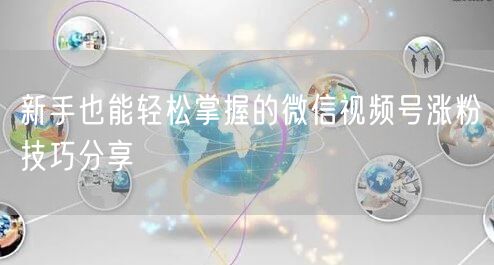 新手也能轻松掌握的微信视频号涨粉技巧分享
