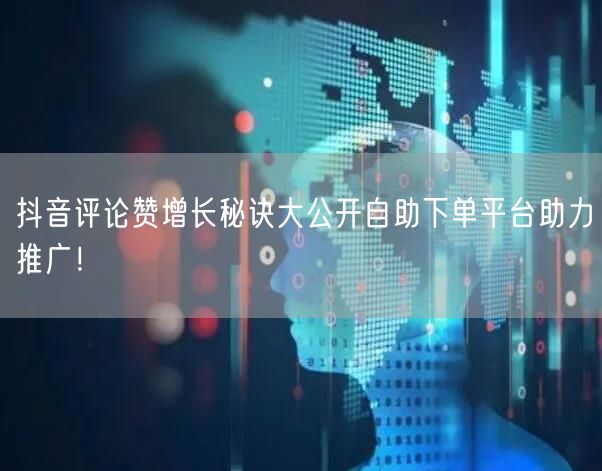 抖音评论赞增长秘诀大公开自助下单平台助力推广！