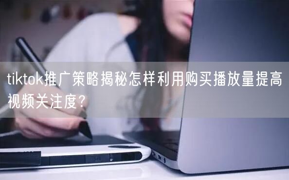 tiktok推广策略揭秘怎样利用购买播放量提高视频关注度？
