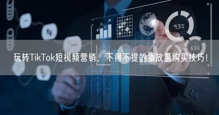 玩转TikTok短视频营销，不得不提的播放量购买技巧！