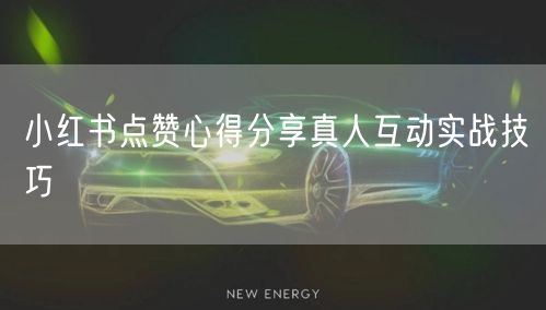小红书点赞心得分享真人互动实战技巧