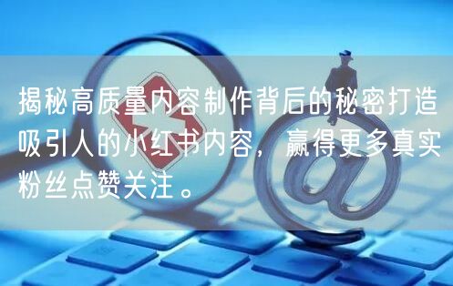 揭秘高质量内容制作背后的秘密打造吸引人的小红书内容，赢得更多真实粉丝点赞关注。