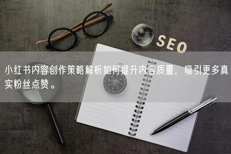 小红书内容创作策略解析如何提升内容质量，吸引更多真实粉丝点赞。