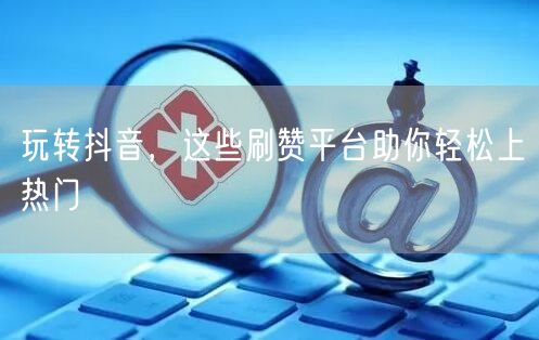 玩转抖音，这些刷赞平台助你轻松上热门