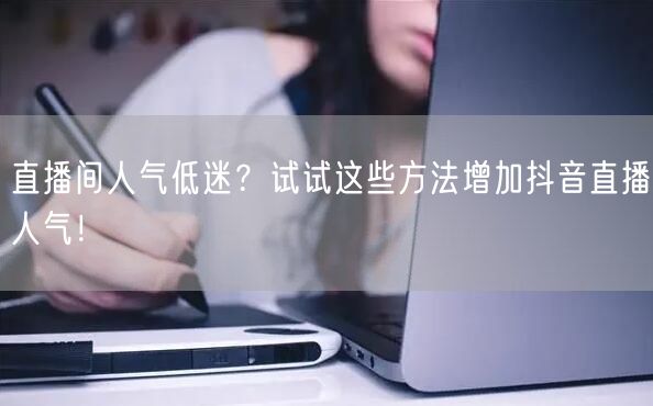 直播间人气低迷？试试这些方法增加抖音直播人气！