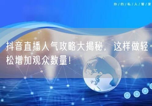 抖音直播人气攻略大揭秘，这样做轻松增加观众数量！