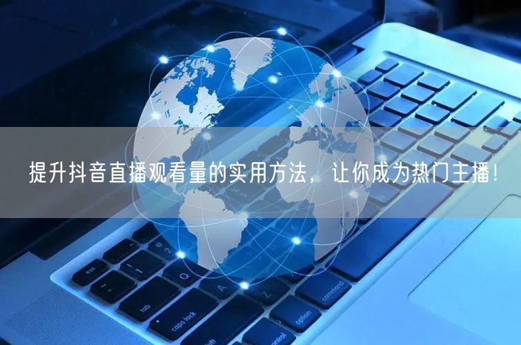 提升抖音直播观看量的实用方法，让你成为热门主播！