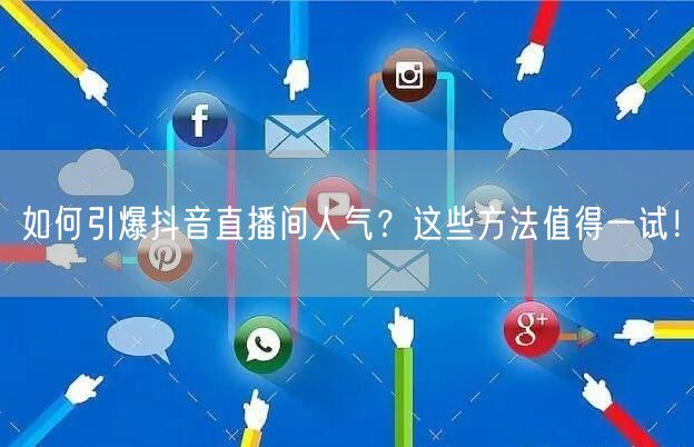 如何引爆抖音直播间人气？这些方法值得一试！