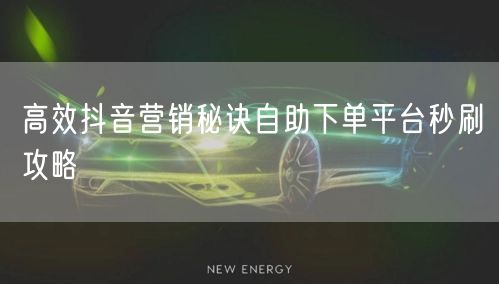 高效抖音营销秘诀自助下单平台秒刷攻略