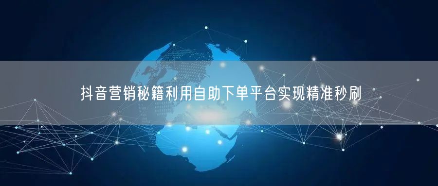 抖音营销秘籍利用自助下单平台实现精准秒刷
