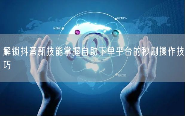 解锁抖音新技能掌握自助下单平台的秒刷操作技巧
