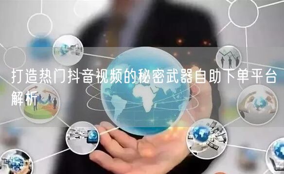 打造热门抖音视频的秘密武器自助下单平台解析
